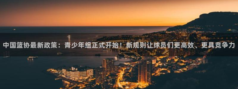 Zoty中欧体育平台官网入口功能介绍：中国篮协最新政策：青少