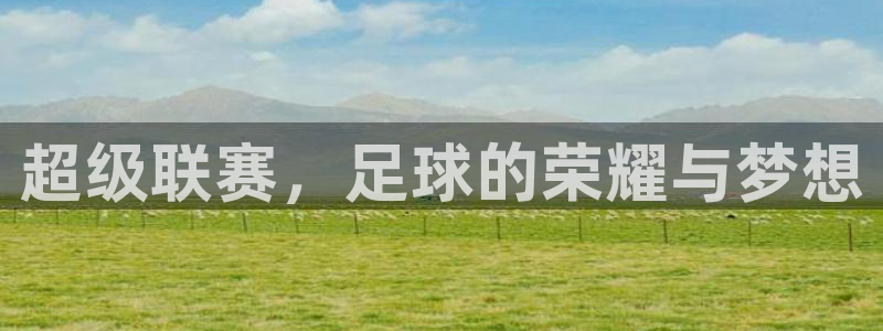 中欧体育登录入口-官方登录：超级联赛，足球的荣耀与梦想