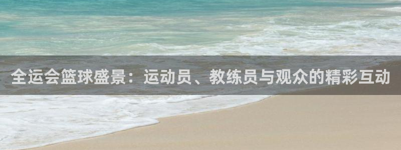 中欧体育：全运会篮球盛景：运动员、教练员与观众的精彩互动