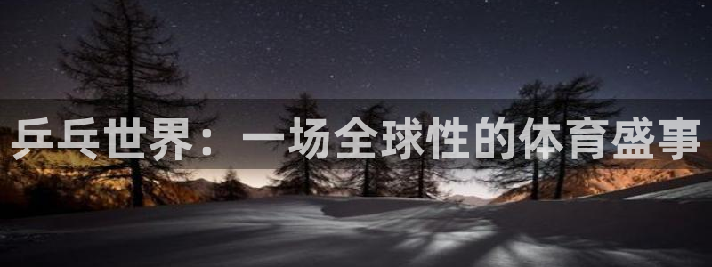 中欧体育官网登录入口手机版：乒乓世界：一场全球性的体育盛事